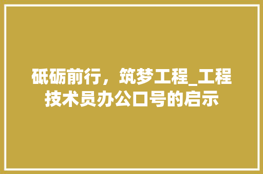 砥砺前行，筑梦工程_工程技术员办公口号的启示 室内设计
