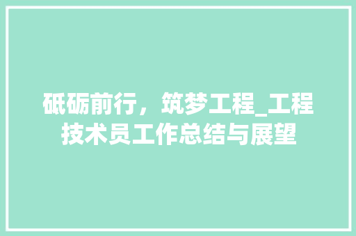 砥砺前行，筑梦工程_工程技术员工作总结与展望 室内设计