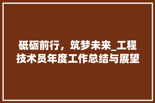 砥砺前行，筑梦未来_工程技术员年度工作总结与展望 室内设计