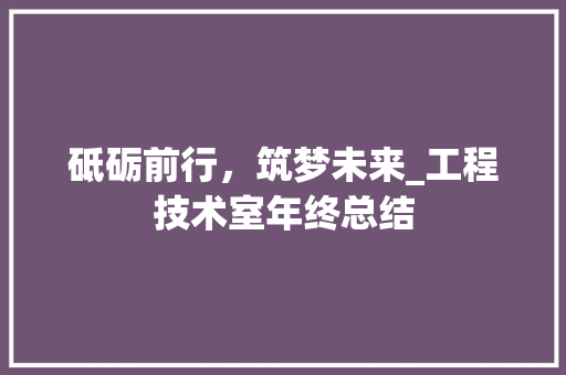 砥砺前行，筑梦未来_工程技术室年终总结