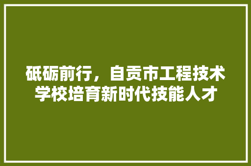 砥砺前行，自贡市工程技术学校培育新时代技能人才 室内设计