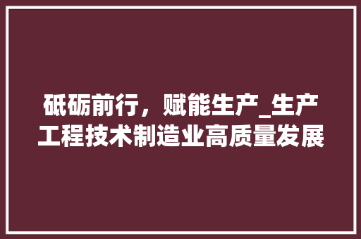 砥砺前行，赋能生产_生产工程技术制造业高质量发展 室内设计