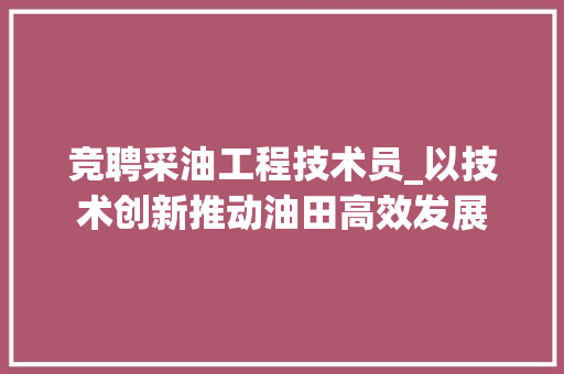 竞聘采油工程技术员_以技术创新推动油田高效发展 室内设计