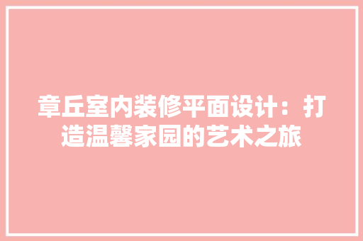 章丘室内装修平面设计：打造温馨家园的艺术之旅