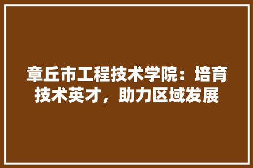 章丘市工程技术学院：培育技术英才，助力区域发展