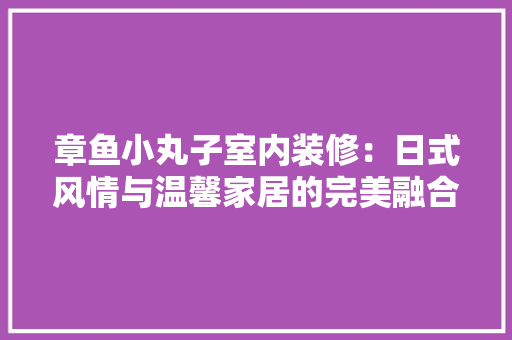 章鱼小丸子室内装修：日式风情与温馨家居的完美融合 室内设计