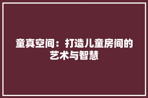 童真空间：打造儿童房间的艺术与智慧 室内设计