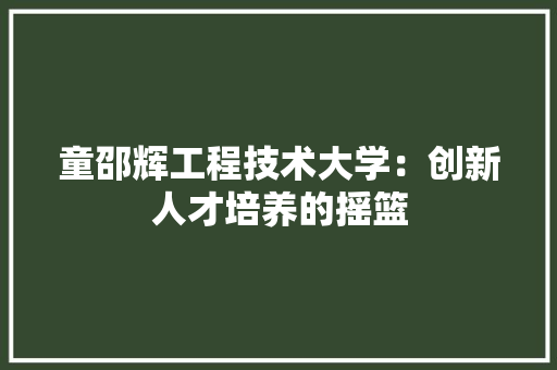 童邵辉工程技术大学：创新人才培养的摇篮 室内设计