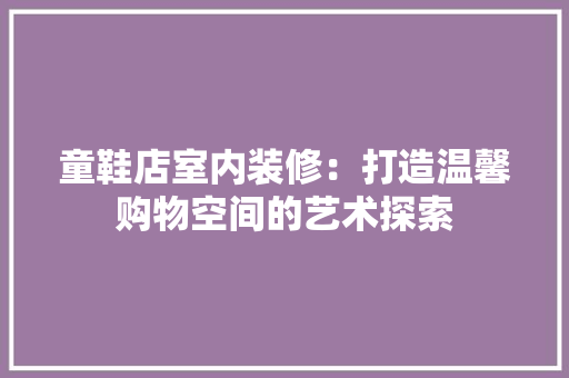 童鞋店室内装修：打造温馨购物空间的艺术探索 室内设计
