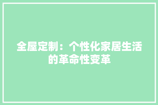 全屋定制：个性化家居生活的革命性变革 家居装修