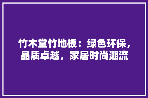 竹木堂竹地板：绿色环保，品质卓越，家居时尚潮流 室内设计