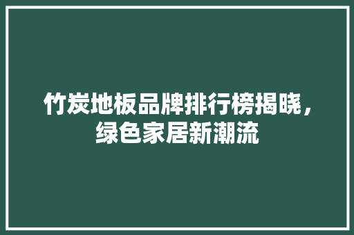 竹炭地板品牌排行榜揭晓，绿色家居新潮流