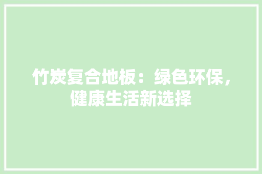 竹炭复合地板：绿色环保，健康生活新选择 室内设计