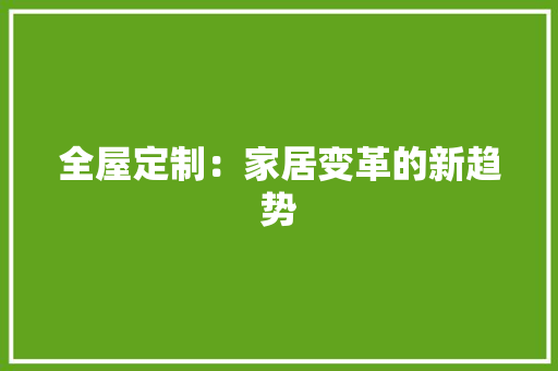 全屋定制：家居变革的新趋势 家居装修