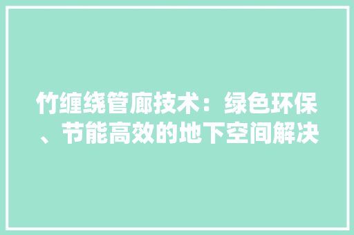 竹缠绕管廊技术：绿色环保、节能高效的地下空间解决方法 室内设计