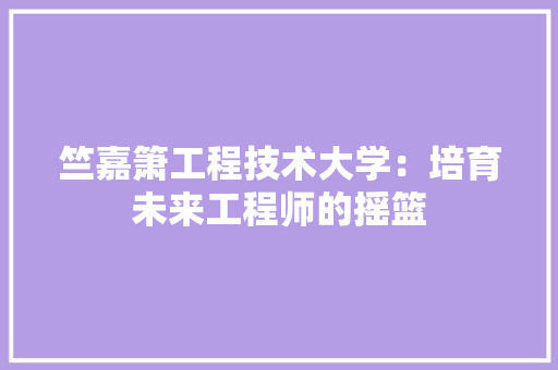 竺嘉箫工程技术大学：培育未来工程师的摇篮 室内设计