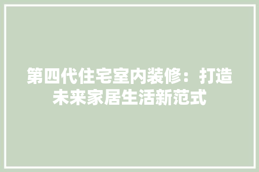 第四代住宅室内装修：打造未来家居生活新范式