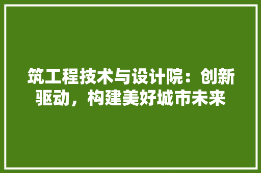 筑工程技术与设计院：创新驱动，构建美好城市未来