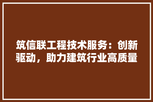 筑信联工程技术服务：创新驱动，助力建筑行业高质量发展