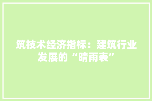 筑技术经济指标：建筑行业发展的“晴雨表”