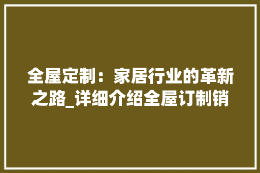 全屋定制：家居行业的革新之路_详细介绍全屋订制销售的崛起与前景 家居装修
