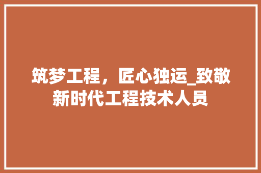筑梦工程，匠心独运_致敬新时代工程技术人员 室内设计