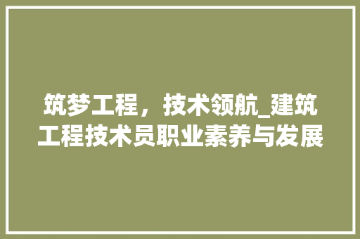 筑梦工程，技术领航_建筑工程技术员职业素养与发展路径 室内设计