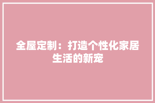 全屋定制：打造个性化家居生活的新宠