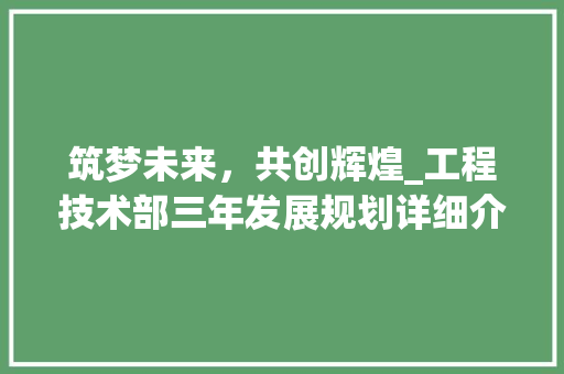 筑梦未来，共创辉煌_工程技术部三年发展规划详细介绍 室内设计