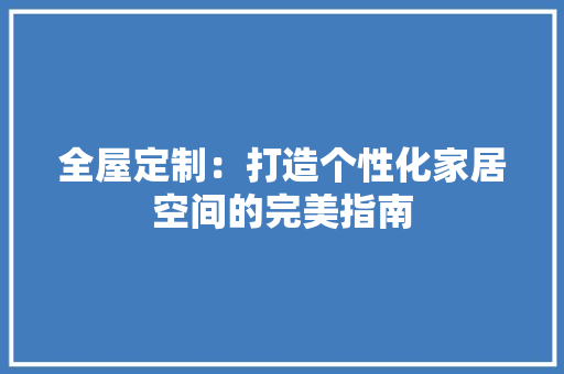 全屋定制：打造个性化家居空间的完美指南 家居装修