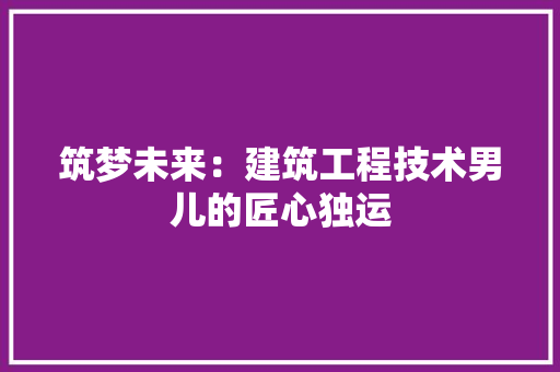筑梦未来：建筑工程技术男儿的匠心独运