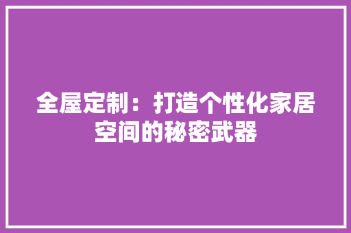 全屋定制：打造个性化家居空间的秘密武器 家居装修