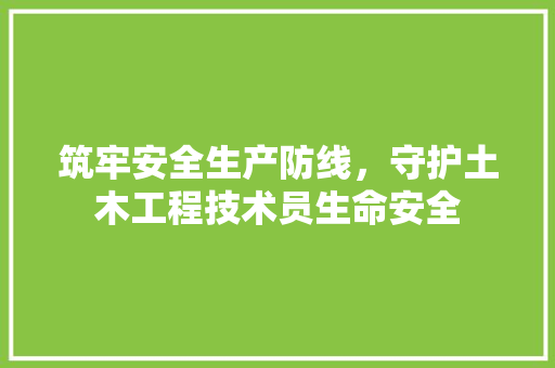 筑牢安全生产防线，守护土木工程技术员生命安全 室内设计