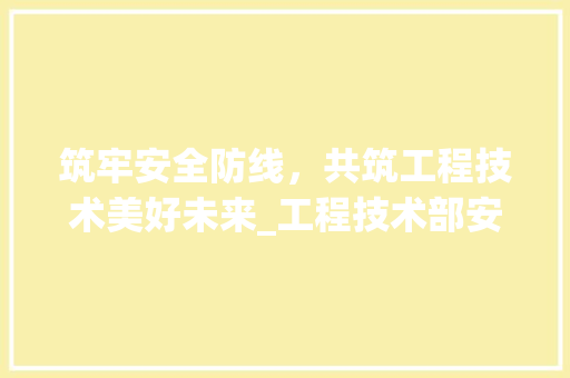 筑牢安全防线，共筑工程技术美好未来_工程技术部安全建议介绍 室内设计
