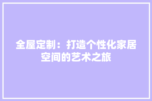 全屋定制：打造个性化家居空间的艺术之旅