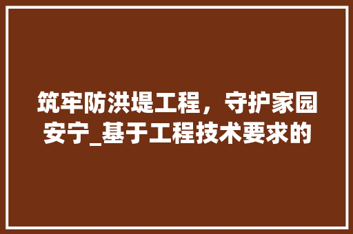 筑牢防洪堤工程，守护家园安宁_基于工程技术要求的讨论 室内设计