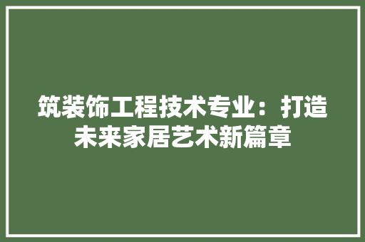 筑装饰工程技术专业：打造未来家居艺术新篇章 室内设计