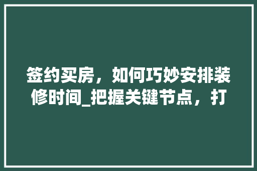 签约买房，如何巧妙安排装修时间_把握关键节点，打造理想家园 室内设计