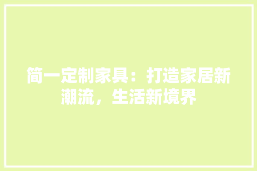 简一定制家具：打造家居新潮流，生活新境界 室内设计