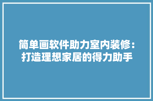 简单画软件助力室内装修：打造理想家居的得力助手 室内设计