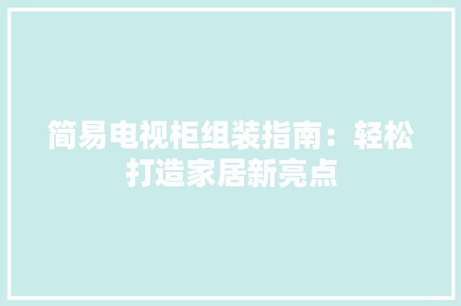 简易电视柜组装指南：轻松打造家居新亮点