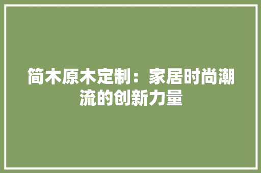 简木原木定制：家居时尚潮流的创新力量 室内设计