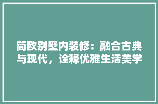 简欧别墅内装修：融合古典与现代，诠释优雅生活美学 室内设计
