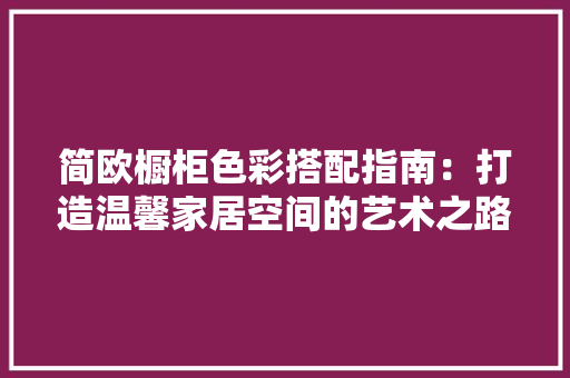 简欧橱柜色彩搭配指南：打造温馨家居空间的艺术之路 室内设计