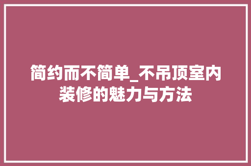简约而不简单_不吊顶室内装修的魅力与方法