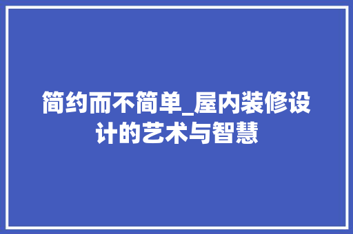 简约而不简单_屋内装修设计的艺术与智慧 室内设计