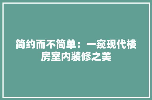 简约而不简单：一窥现代楼房室内装修之美