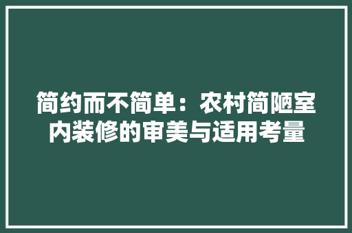 简约而不简单：农村简陋室内装修的审美与适用考量 室内设计