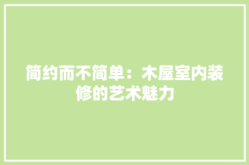 简约而不简单：木屋室内装修的艺术魅力 室内设计
