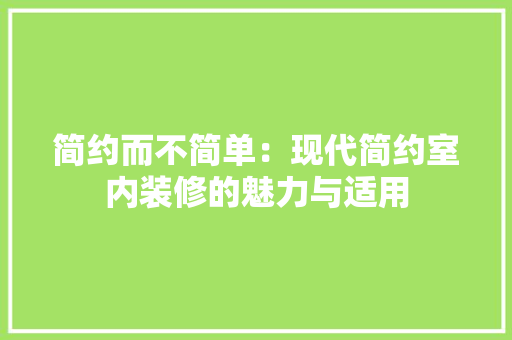 简约而不简单：现代简约室内装修的魅力与适用